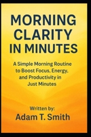 Morning Clarity in Minutes: A Simple Morning Routine to Boost Focus, Energy, and Productivity in Just Minutes B0G3M2WF5H Book Cover