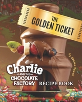 The Golden Ticket: Charlie and the Chocolate Factory Recipe Book B08HTM6BQP Book Cover