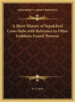 A Short History of Sepulchral Cross Slabs with Reference to Other Emblems Found Thereon 0766180247 Book Cover