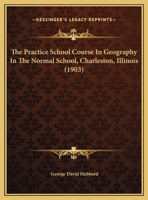 The Practice School Course in Geography in the Normal School, Charleston, Illinois 1347016368 Book Cover