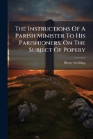 The Instructions of a Parish Minister to His Parishioners, on the Subject of Popery 1175926566 Book Cover