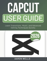 CAPCUT USER GUIDE 2026: Learn Transitions, Music, and Advanced Editing Techniques Quickly (German Edition) B0GX6TGTHN Book Cover