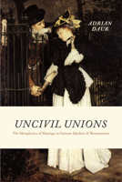 Uncivil Unions: The Metaphysics of Marriage in German Idealism and Romanticism 0226136930 Book Cover