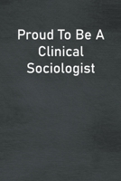 Proud To Be A Clinical Sociologist: Lined Notebook For Men, Women And Co Workers 1673748155 Book Cover