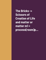 The Bricks -> Scissors of Creation of Life and matter or matter m1 = process(room)p... 1447534018 Book Cover