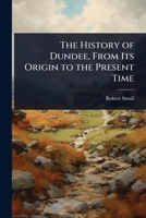 The History of Dundee, From Its Origin to the Present Time 1023692562 Book Cover