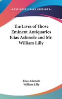 The Lives of Those Eminent Antiquaries Elias Ashmole, Esquire, and Mr. William Lilly, Written by Themselves; Containing, First, William Lilly's ... Lilly's Life and Death of Charles the Firs 1014465516 Book Cover