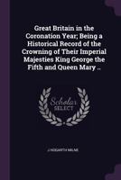 Great Britain in the coronation year; being a historical record of the crowning of Their Imperial Majesties King George the Fifth and Queen Mary .. 1341166511 Book Cover