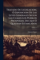 Trafado De Legislacion, Ó Exposicion De Las Leyes Generales Segun Las Cuales Los Pueblos Prosperan, Decaen Ó Quedian Estancados, Volume 3 1141959100 Book Cover