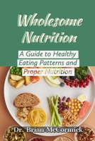 WHOLESOME NUTRITION: A Guide to Healthy Eating Patterns and Proper Nutrition B0CKWJKHZN Book Cover