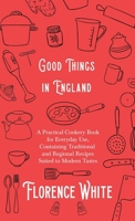 Good Things in England - A Practical Cookery Book for Everyday Use, Containing Traditional and Regional Recipes Suited to Modern Tastes 1528710967 Book Cover