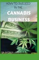 HOW TO SUCCEED IN THE CANNABIS BUSINESS: Step By Step Guide On Opening a legal cannabis grow house or dispensary is more complicated than starting many other kinds of businesses. B08TZ6TDVM Book Cover