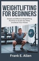 WEIGHTLIFTING FOR BEGINNERS: Simple and Effective Weightlifting Routines to Sculpt Your Body and Boost Your Fitness B0DY5ZHBL2 Book Cover