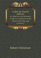 A Plea for Church Defence, or, What Have the Dissenters to Offer as a Substitute for the Church Which They Seek to Destroy?; Volume Talbot collection of British pamphlets 1359369155 Book Cover