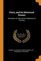 Paris, and Its Historical Scenes: Revolution of 1830, and the Abdication of the King 1374100781 Book Cover