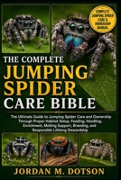 THE COMPLETE JUMPING SPIDER CARE BIBLE: The Ultimate Guide to Jumping Spider Care and Ownership Through Proper Habitat Setup, Feeding, Handling, ... and Responsible Lifelong Stewardship B0H599SWBH Book Cover