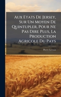 Aux Etats De Jersey, Sur Un Moyen De Quintupler, Pour Ne Pas Dire Plus, La Production Agricole Du Pays (French Edition) 1023943875 Book Cover