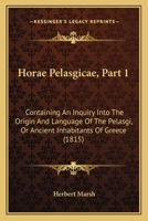 Horae Pelasgicae, Part 1: Containing An Inquiry Into The Origin And Language Of The Pelasgi, Or Ancient Inhabitants Of Greece 1165531151 Book Cover