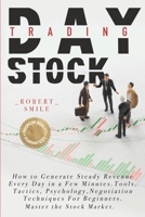 Day Trading Stock: How to Generate Steady Revenue Every Day in a Few Minutes. Tools, Tactics, Psychology, Negotiation Techniques For Beginners. Master the Stock Market. B08L1QP4DW Book Cover