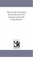 History of the United States from the discovery of the American continent. By George Bancroft.: Vol. 1 142555346X Book Cover