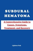 SUBDURAL HEMATOMA (SDH): A Comprehensive Guide to Causes, Symptoms, Treatment, and Recovery B0CW21L189 Book Cover