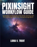 PIXINSIGHT WORKFLOW GUIDE: Updated Techniques and Time-Saving Tips for Stunning Deep-Sky Astrophotography Image Processing. B0FSCV2SLS Book Cover