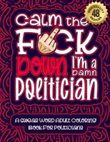 Calm The F*ck Down I'm a politician: Swear Word Coloring Book For Adults: Humorous job Cusses, Snarky Comments, Motivating Quotes & Relatable ... & Relaxation Mindful Book For Grown-ups B08RC5RF37 Book Cover