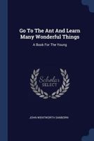 Go to the Ant and Learn Many Wonderful Things: A Book for the Young 1377042057 Book Cover