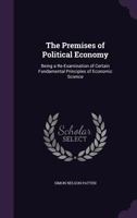 The Premises of Political Economy: Being a Re-Examination of Certain Fundamental Principles of Economic Science 0469879696 Book Cover