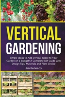 Vertical Gardening: Simple Ideas to Add Vertical Space to Your Garden on a Budget! A Complete DIY Guide with Design Tips, Materials and Plant Choice 1801656789 Book Cover