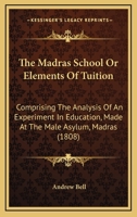 The Madras School: Or, Elements of Tuition: Comprising the Analysis of an Experiment in Education, Made at the Male Asylum, Madras; With Its Facts, Proofs, and Illustrations; To Which Are Added, Extra 1147045089 Book Cover