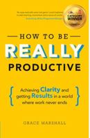How to Be Really Productive: Achieving Clarity and Getting Results in a World Where Work Never Ends 1292083832 Book Cover