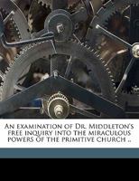 An Examination of Dr. Middleton's Free Inquiry Into the Miraculous Powers of the Primitive Church .. 1178406393 Book Cover