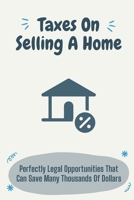 Taxes On Selling A Home: Perfectly Legal Opportunities That Can Save Many Thousands Of Dollars: Home Sellers Guide To Tax Savings B09CFS7CG7 Book Cover