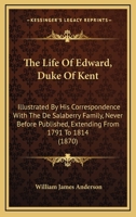 The Life of F. M. H. R, H. Edward, Duke of Kent: Illustrated by His Correspondence with the de Salaberry Family, Never Before Published, Extending from 1791 to 1814 1016961898 Book Cover