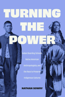 Turning the Power: Indian Boarding Schools, Native American Anthropologists, and the Race to Preserve Indigenous Cultures 1496241924 Book Cover