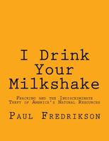 I Drink Your Milkshake: Fracking and the Indiscriminate Theft of America's Natural Resources 1518832571 Book Cover