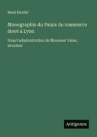 Monographie du Palais du commerce élevé à Lyon: Sous l'administration de Monsieur Vaïse, senateur (French Edition) 3563039682 Book Cover