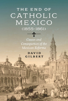The End of Catholic Mexico: Causes and Consequences of the Mexican Reforma 0826506437 Book Cover