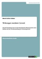 Wirkungen medialer Gewalt: Hat die Darstellung eines Gewalt darstellenden Filmausschnitts einen Einfluss auf die Gewalteinstellung der Versuchsperson? 3656768013 Book Cover