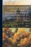 Lettres inédites de Henry IV à M. de Pailhès, gouverneur du comté de Foix, et aux consuls de la vill 1022104276 Book Cover