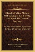 Ollendorff's New Method of Learning to Read, Write, and Speak the German Language: To Which Is Added a Systematic Outline of German Grammar (Classic Reprint) 101928627X Book Cover