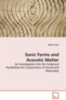 Sonic Forms and Acoustic Matter - An Investigation into the Sculptural Possibilities for Conjunctions of Sound and Materiality 3639106644 Book Cover