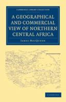 A Geographical and Commercial View of Northern Central Africa: Containing a Particular Account of the Course and Termination of the Great River Niger in the Atlantic Ocean 1241322619 Book Cover