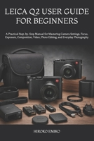 LEICA Q2 USER GUIDE FOR BEGINNERS: A Practical Step-by-Step Manual for Mastering Camera Settings, Focus, Exposure, Composition, Video, Photo Editing, and Everyday Photography B0HB5X2ZGC Book Cover