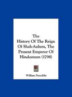 The history of the reign of Shah-Aulum, the present emperor of Hindostaun. Containing the transactions of the court of Delhi, and the neighbouring ... geographical and topographical observations o 1170658598 Book Cover