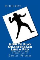How to Play Quarterback Like a Pro: Play Quarterback at the Highest Level 1482052814 Book Cover