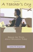 A Teacher's Cry: Expose The Truth About Education Today 1581125194 Book Cover