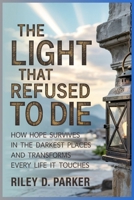 The Light That Refused to Die: How Hope Survives in the Darkest Places and Transforms Every Life It Touches B0F5W4ZH55 Book Cover