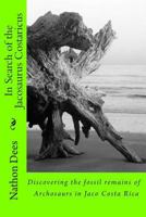 In Search of the Jacosaurus Costaricus: Discovering the fossil remains of Archosaurs in Jaco Costa Rica 1500612308 Book Cover